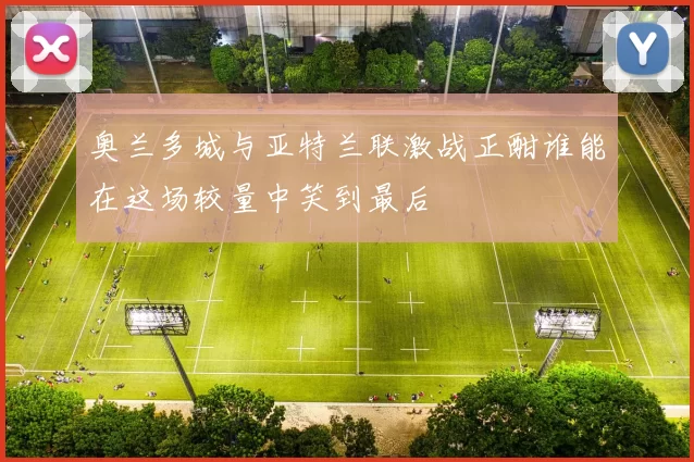 奥兰多城与亚特兰联激战正酣谁能在这场较量中笑到最后