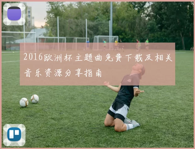 2016欧洲杯主题曲免费下载及相关音乐资源分享指南