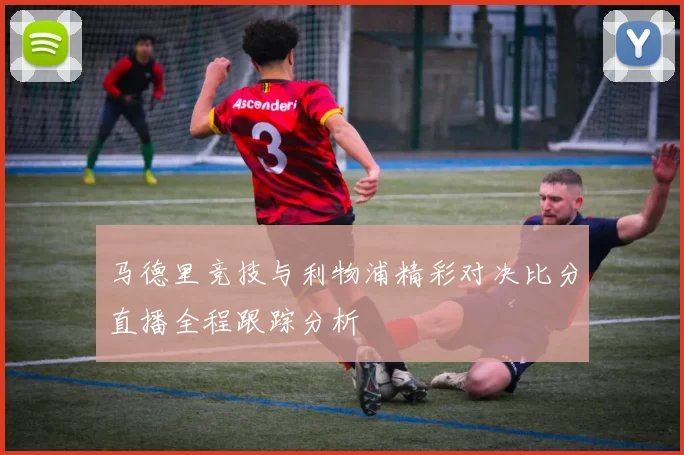 马德里竞技与利物浦精彩对决比分直播全程跟踪分析