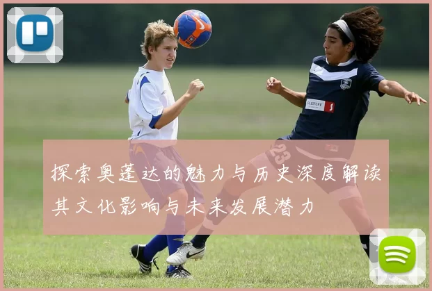 探索奥蓬达的魅力与历史深度解读其文化影响与未来发展潜力