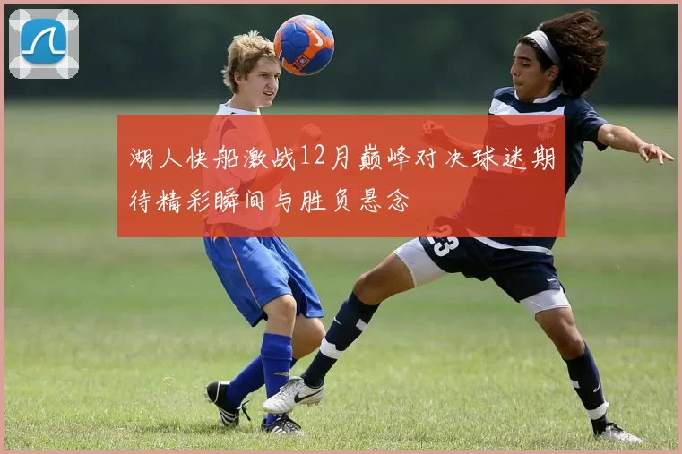湖人快船激战12月巅峰对决球迷期待精彩瞬间与胜负悬念