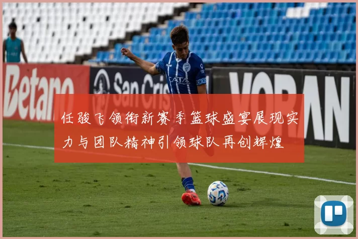 任骏飞领衔新赛季篮球盛宴展现实力与团队精神引领球队再创辉煌
