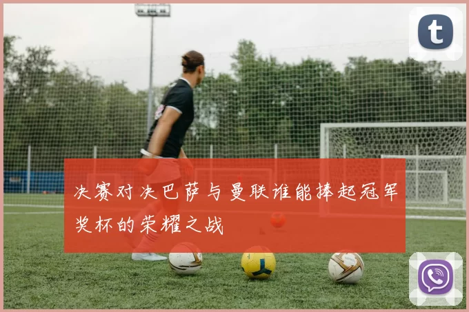 决赛对决巴萨与曼联谁能捧起冠军奖杯的荣耀之战