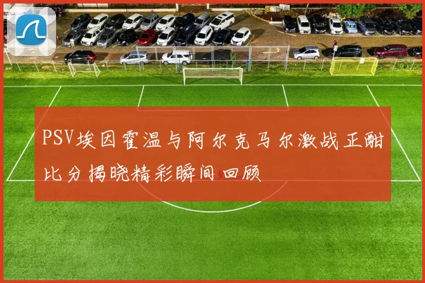 PSV埃因霍温与阿尔克马尔激战正酣比分揭晓精彩瞬间回顾