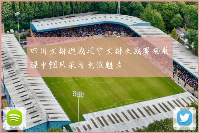 四川女排迎战辽宁女排决战赛场展现巾帼风采与竞技魅力