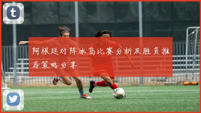 阿根廷对阵冰岛比赛分析及胜负推荐策略分享