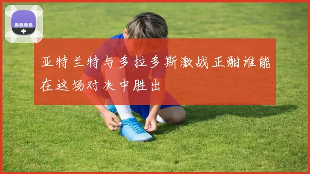 亚特兰特与多拉多斯激战正酣谁能在这场对决中胜出