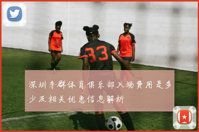 深圳李群体育俱乐部入场费用是多少及相关优惠信息解析