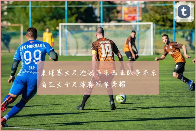 柬埔寨女足迎战马来西亚队争夺东南亚女子足球赛冠军荣耀