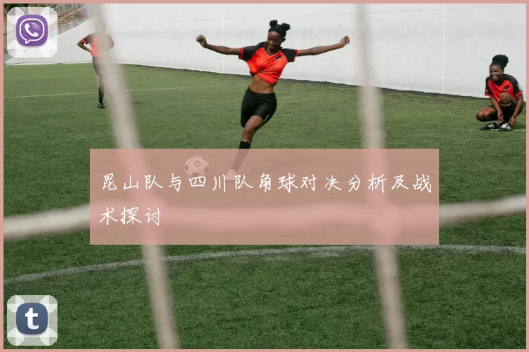 昆山队与四川队角球对决分析及战术探讨
