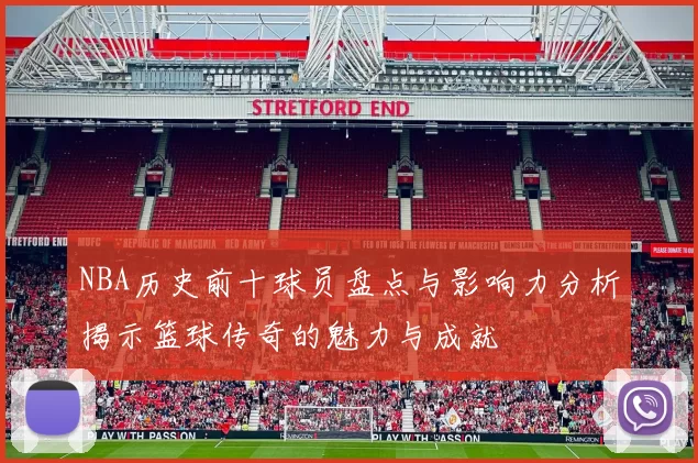 NBA历史前十球员盘点与影响力分析揭示篮球传奇的魅力与成就