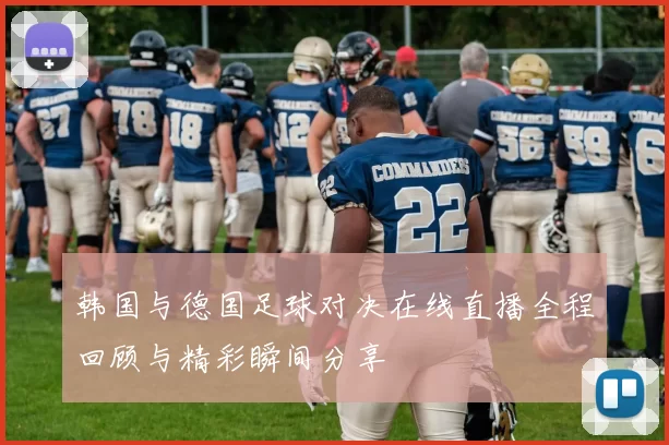 韩国与德国足球对决在线直播全程回顾与精彩瞬间分享