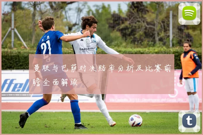 曼联与巴萨对决赔率分析及比赛前瞻全面解读