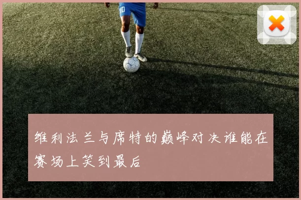 维利法兰与席特的巅峰对决谁能在赛场上笑到最后