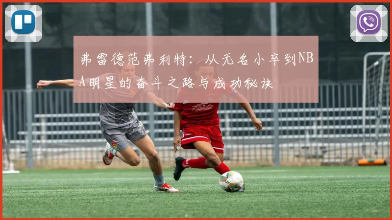 弗雷德范弗利特：从无名小卒到NBA明星的奋斗之路与成功秘诀